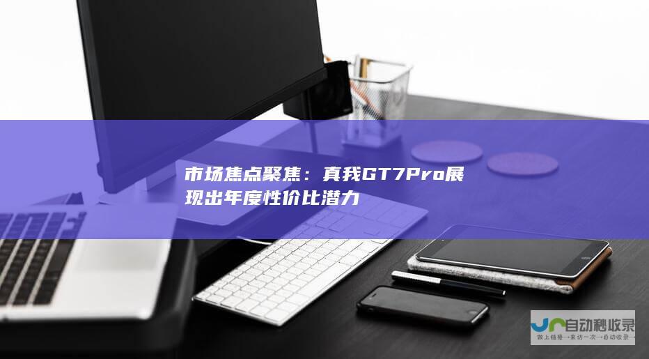 市场焦点聚焦：真我GT7 Pro展现出年度性价比潜力