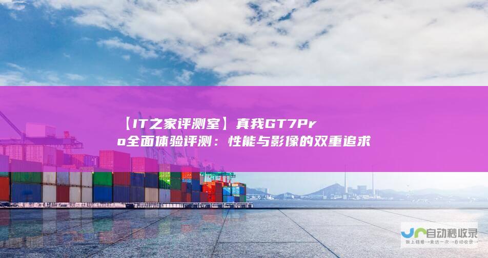 【IT之家评测室】真我GT7 Pro全面体验评测：性能与影像的双重追求