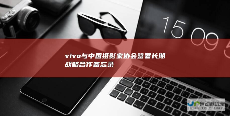 vivo 与中国摄影家协会签署长期战略合作备忘录