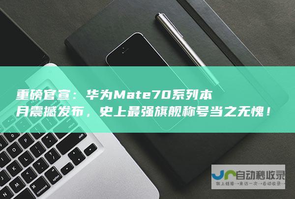 重磅官宣：华为Mate70系列本月震撼发布，史上最强旗舰称号当之无愧！