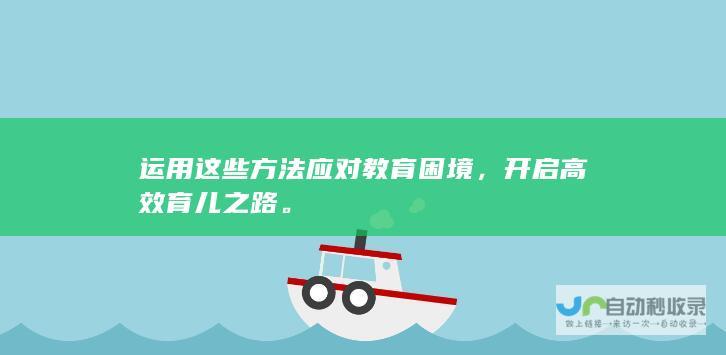 运用这些方法应对教育困境，开启高效育儿之路。