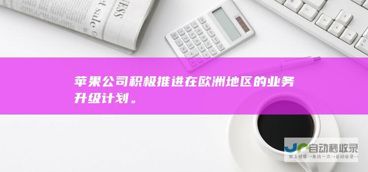 苹果公司积极推进在欧洲地区的业务升级计划。