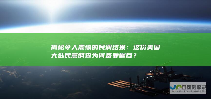 揭秘令人震惊的民调结果：这份美国大选民意调查为何备受瞩目？