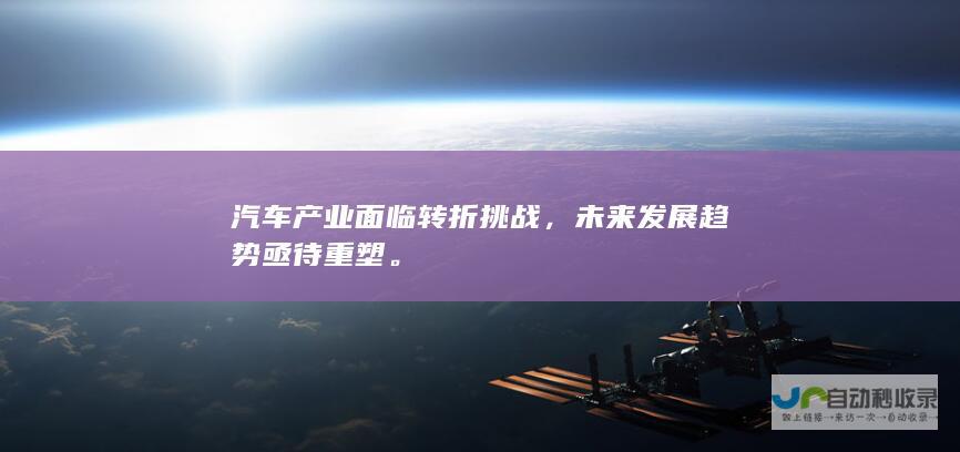 汽车产业面临转折挑战，未来发展趋势亟待重塑。