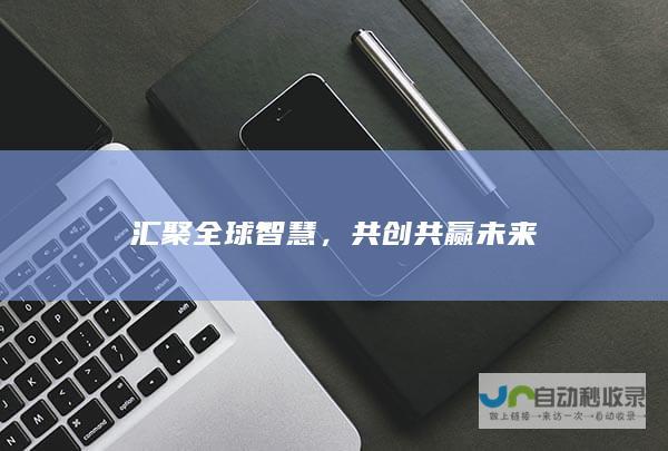 汇聚全球智慧，共创共赢未来