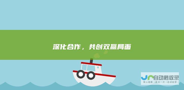 深化合作，共创双赢局面