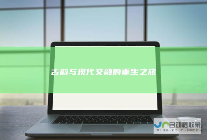 古韵与现代交融的重生之旅