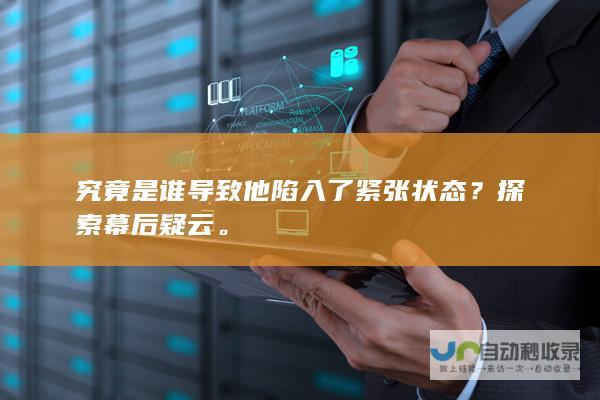 究竟是谁导致他陷入了紧张状态？探索幕后疑云。