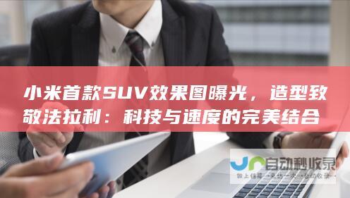 小米首款SUV效果图曝光，造型致敬法拉利：科技与速度的完美结合