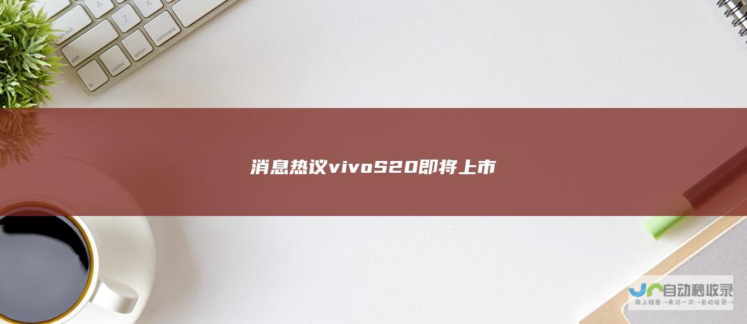 消息热议vivo S20即将上市