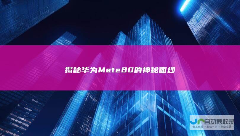 揭秘华为Mate 80的神秘面纱