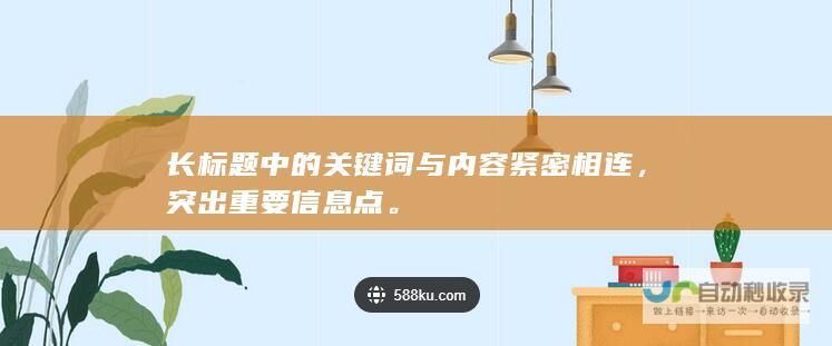 长标题中的关键词与内容紧密相连，突出重要信息点。