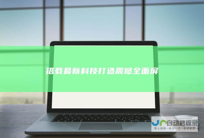 搭载最新科技打造震撼全面屏