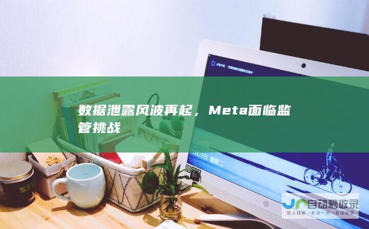 数据泄露风波再起，Meta面临监管挑战