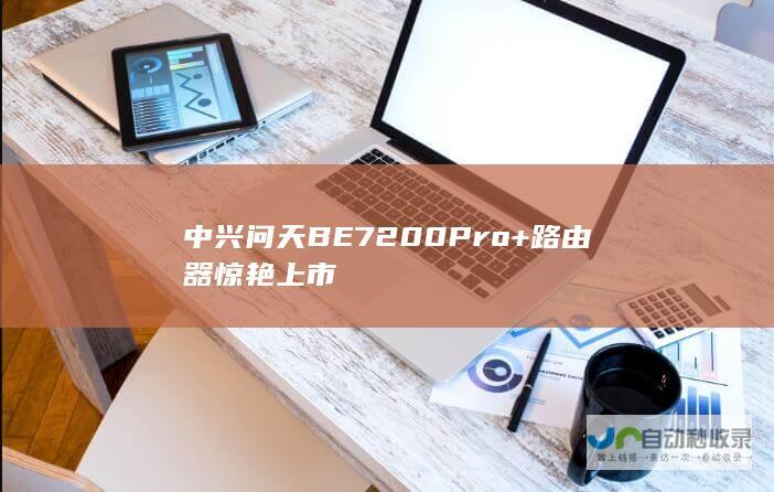 中兴问天BE7200 Pro+路由器惊艳上市