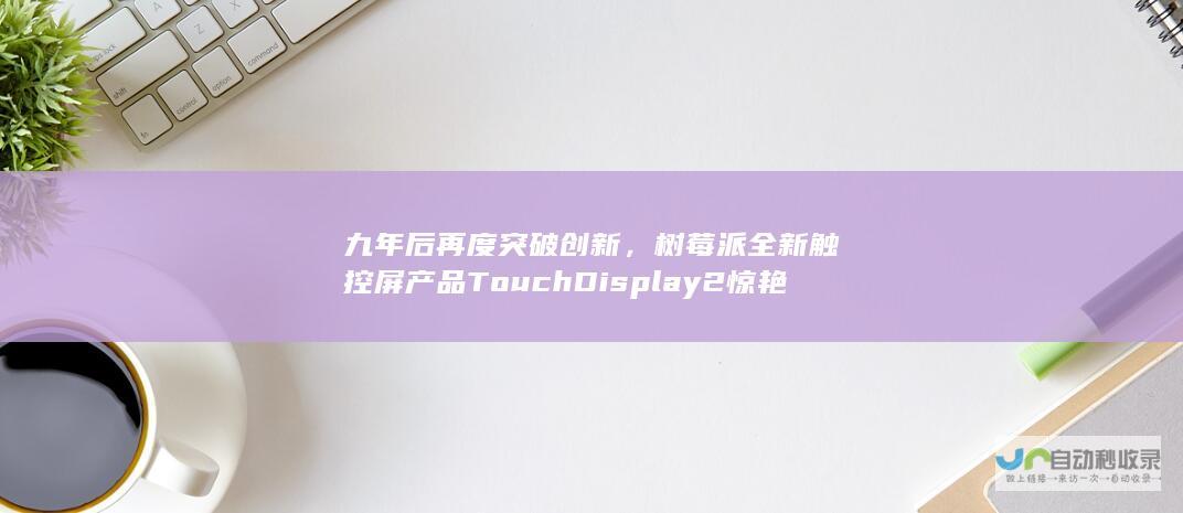 九年后再度突破创新，树莓派全新触控屏产品Touch Display 2惊艳亮相。