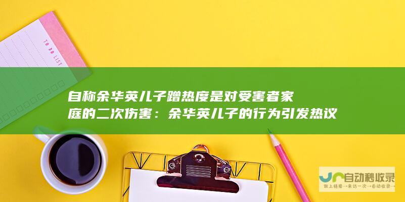 自称余华英儿子蹭热度是对受害者家庭的二次伤害：余华英儿子的行为引发热议，引起对受害者家庭影响的思考。