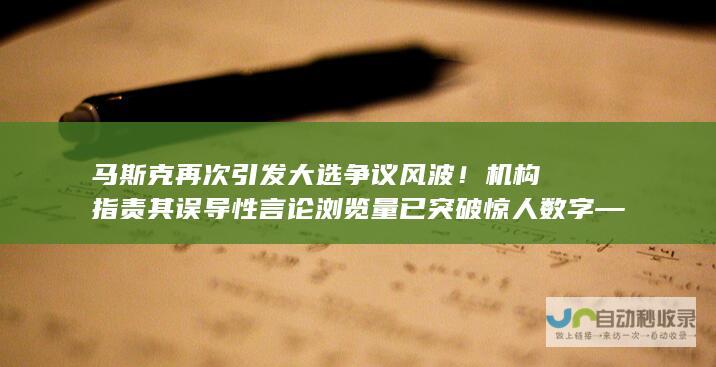 马斯克再次引发大选争议风波！机构指责其误导性言论浏览量已突破惊人数字——超过二十亿次曝光。