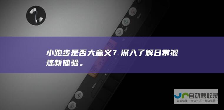 小跑步是否大意义？深入了解日常锻炼新体验。