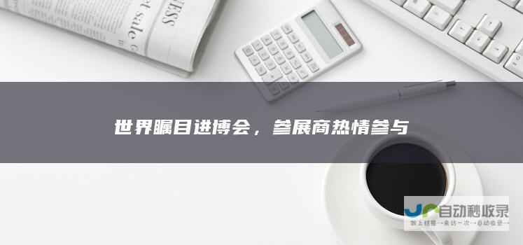 世界瞩目进博会，参展商热情参与