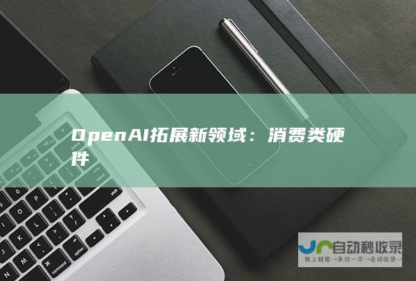 OpenAI拓展新领域：消费类硬件