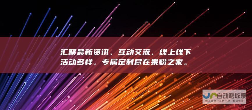 汇聚最新资讯、互动交流、线上线下活动多样，专属定制尽在果粉之家。