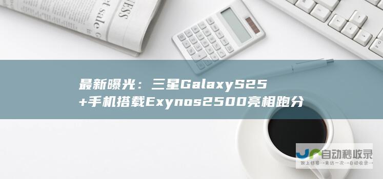 最新曝光：三星Galaxy S25+手机搭载Exynos 2500亮相跑分平台，新一轮科技竞赛拉开帷幕！