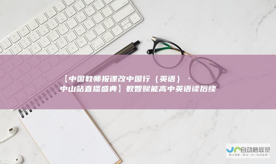 【中国教师报课改中国行（英语）·中山站直播盛典】数智赋能高中英语读后续写教学：揭秘语言教育的未来之路