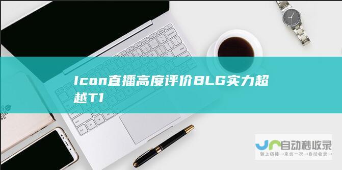 Icon直播高度评价BLG实力超越T1