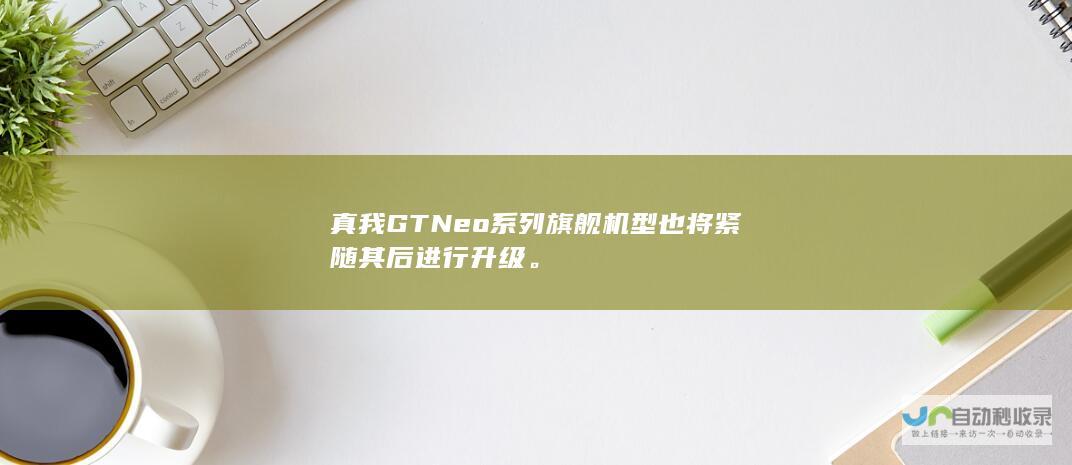 真我 GT Neo 系列旗舰机型也将紧随其后进行升级。