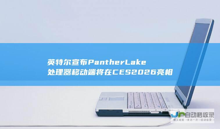 英特尔宣布Panther Lake处理器移动端将在CES 2026亮相