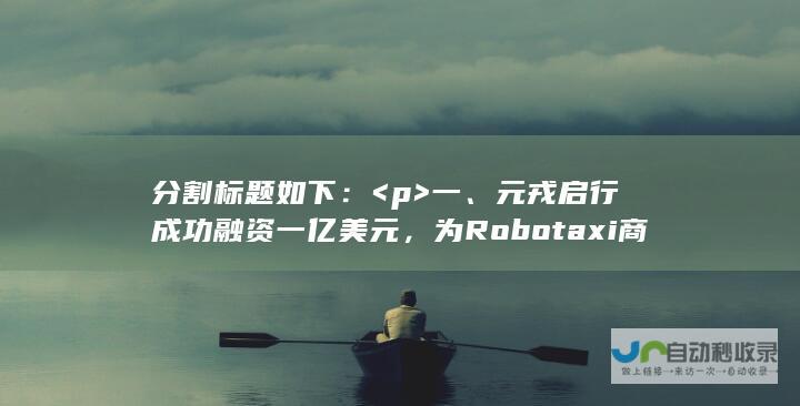 分割标题如下： <p>  一、元戎启行成功融资一亿美元，为Robotaxi商业化运营注入强劲动力  <br>  二、探索Robotaxi商业化运营，开启智能交通新篇章 </p>