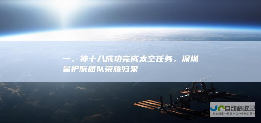 一、神十八成功完成太空任务，深圳星护航团队荣耀归来