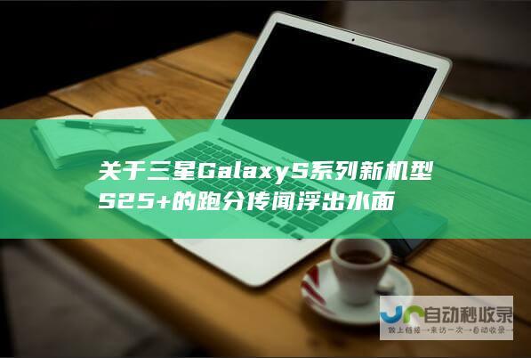 关于三星Galaxy S系列新机型S25+的跑分传闻浮出水面