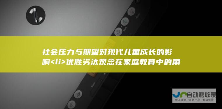 社会压力与期望对现代儿童成长的影响<li> 优胜劣汰观念在家庭教育中的角色与争议