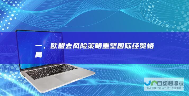 一、欧盟去风险策略重塑国际经贸格局