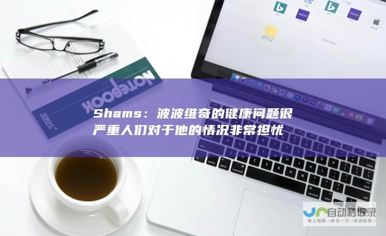 Shams：波波维奇的健康问题很严重 人们对于他的情况非常担忧