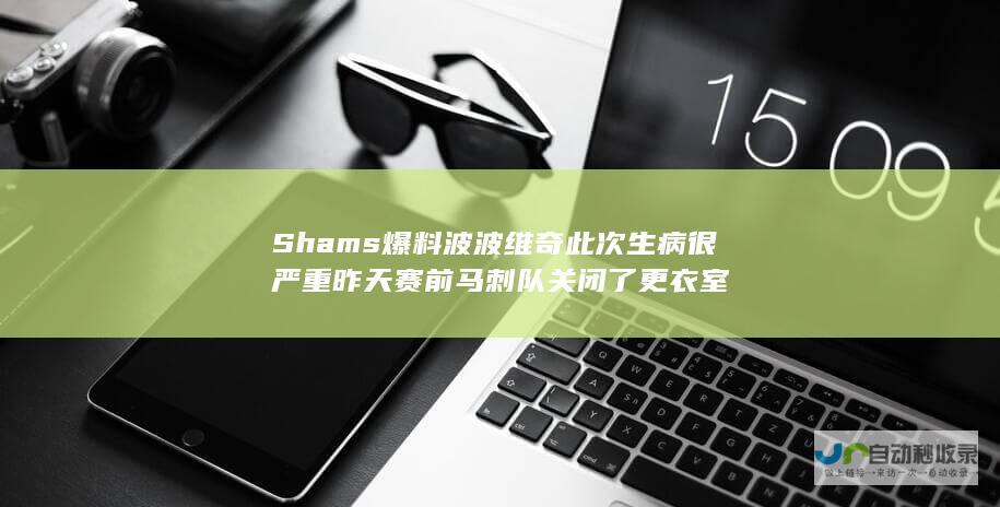 Shams爆料波波维奇此次生病很严重 昨天赛前马刺队关闭了更衣室