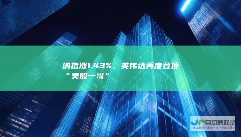 纳指涨1.43%，英伟达再度登顶“美股一哥”