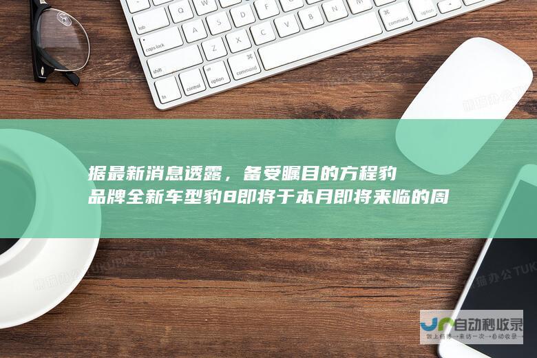 据最新消息透露，备受瞩目的方程豹品牌全新车型豹8即将于本月即将来临的周末隆重上市。