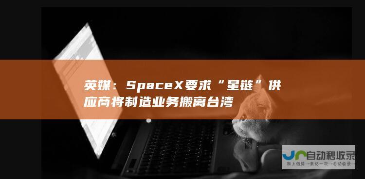 英媒：SpaceX要求“星链”供应商将制造业务搬离台湾