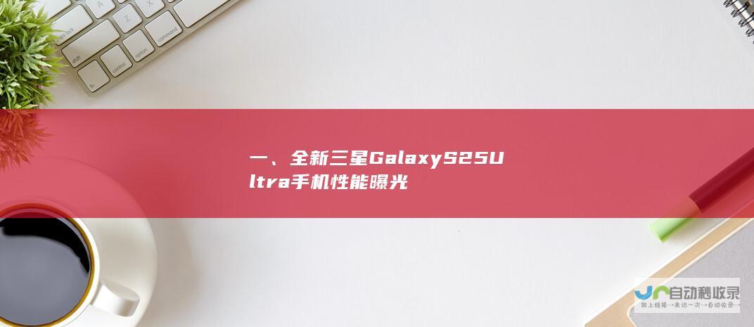 一、全新三星Galaxy S25 Ultra手机性能曝光