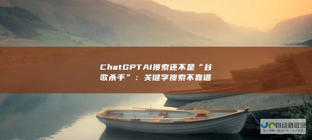 ChatGPT AI搜索还不是“谷歌杀手”：关键字搜索不靠谱