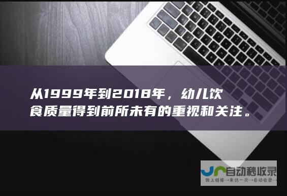 从1999年到2018年，幼儿饮食质量得到前所未有的重视和关注。