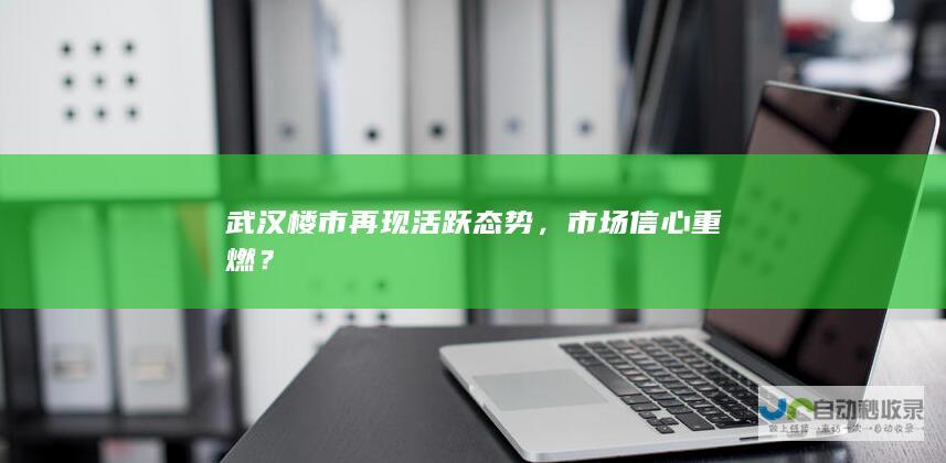 武汉楼市再现活跃态势，市场信心重燃？