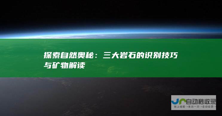 探索自然奥秘：三大岩石的识别技巧与矿物解读