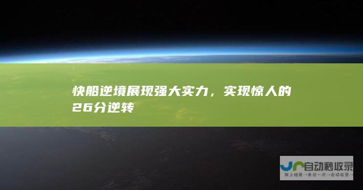 快船逆境展现强大实力，实现惊人的26分逆转