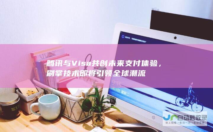 腾讯与Visa共创未来支付体验，刷掌技术即将引领全球潮流