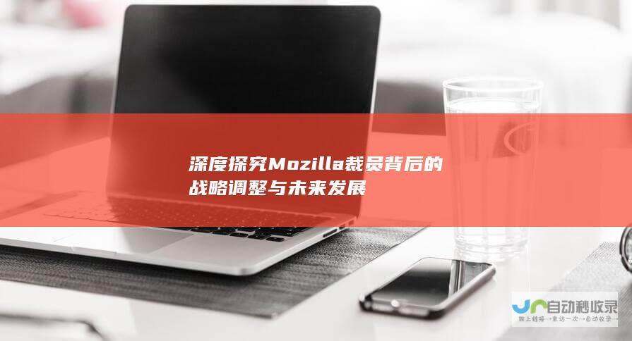 深度探究Mozilla裁员背后的战略调整与未来发展