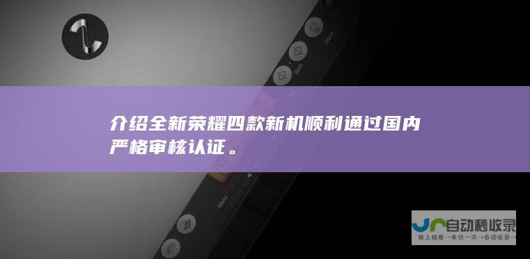 介绍全新荣耀四款新机顺利通过国内严格审核认证。